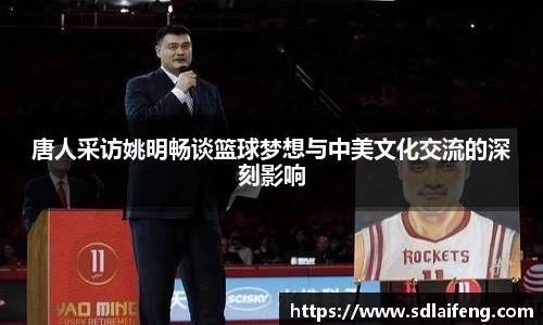 唐人采访姚明畅谈篮球梦想与中美文化交流的深刻影响