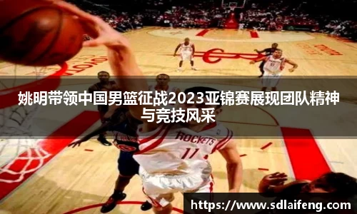 姚明带领中国男篮征战2023亚锦赛展现团队精神与竞技风采