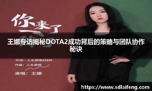 王娜专访揭秘DOTA2成功背后的策略与团队协作秘诀