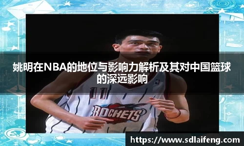 姚明在NBA的地位与影响力解析及其对中国篮球的深远影响
